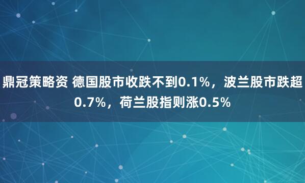 鼎冠策略资 德国股市收跌不到0.1%，波兰股市跌超0.7%，荷兰股指则涨0.5%
