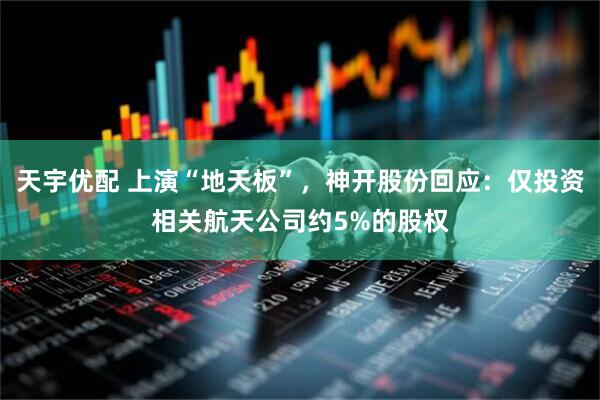 天宇优配 上演“地天板”，神开股份回应：仅投资相关航天公司约5%的股权