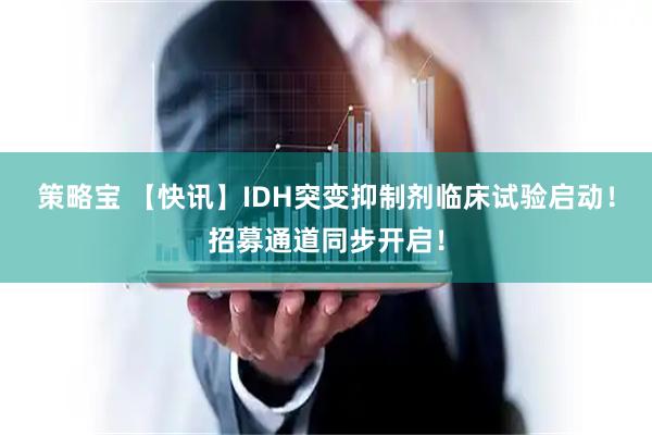 策略宝 【快讯】IDH突变抑制剂临床试验启动！招募通道同步开启！