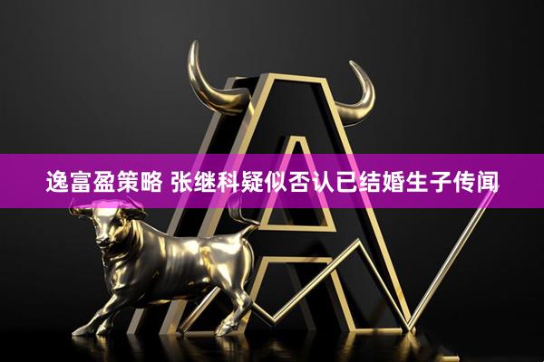 逸富盈策略 张继科疑似否认已结婚生子传闻