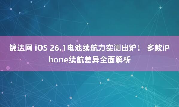 锦达网 iOS 26.1电池续航力实测出炉! 多款iPhone续航差异全面解析