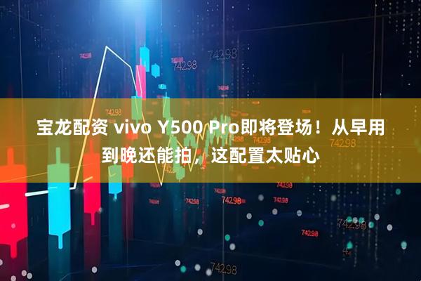 宝龙配资 vivo Y500 Pro即将登场!从早用到晚还能拍,这配置太贴心