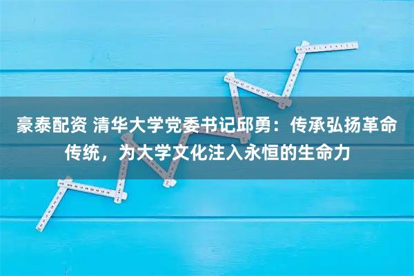 豪泰配资 清华大学党委书记邱勇:传承弘扬革命传统,为大学文化注入永恒的生命力