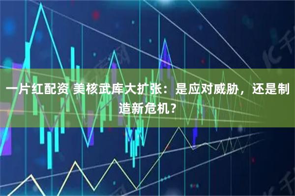 一片红配资 美核武库大扩张：是应对威胁，还是制造新危机？