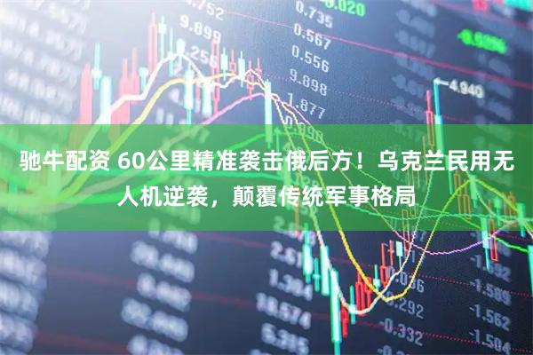 驰牛配资 60公里精准袭击俄后方！乌克兰民用无人机逆袭，颠覆传统军事格局