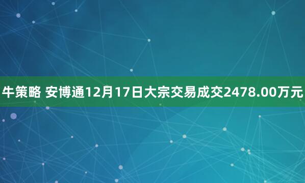 牛策略 安博通12月17日大宗交易成交2478.00万元