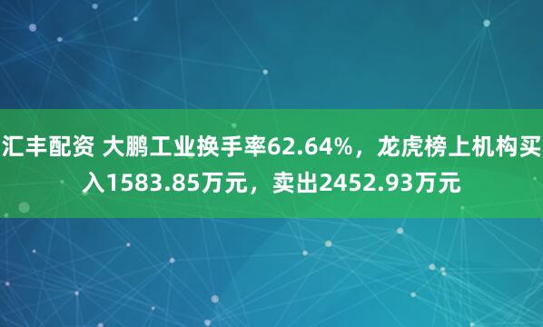 汇丰配资 大鹏工业换手率62.64%,龙虎榜上机构买入1583.85万元,卖出2452.93万元
