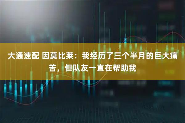 大通速配 因莫比莱：我经历了三个半月的巨大痛苦，但队友一直在帮助我