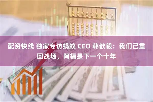 配资快线 独家专访蚂蚁 CEO 韩歆毅：我们已重回战场，阿福是下一个十年