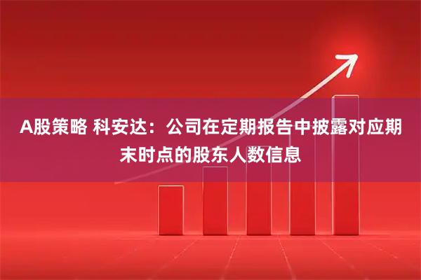 A股策略 科安达：公司在定期报告中披露对应期末时点的股东人数信息