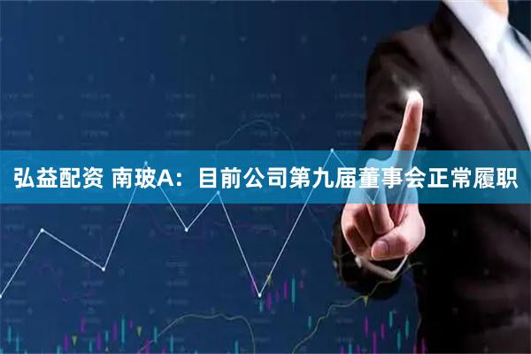 弘益配资 南玻A：目前公司第九届董事会正常履职