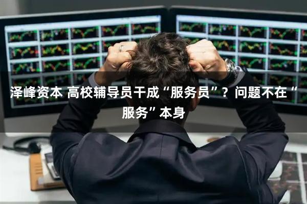 泽峰资本 高校辅导员干成“服务员”?问题不在“服务”本身