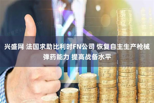 兴盛网 法国求助比利时FN公司 恢复自主生产枪械弹药能力 提高战备水平