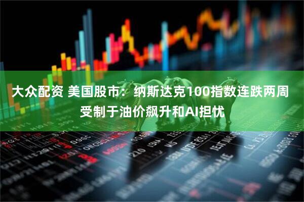 大众配资 美国股市：纳斯达克100指数连跌两周 受制于油价飙升和AI担忧