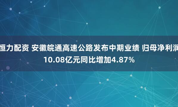 恒力配资 安徽皖通高速公路发布中期业绩 归母净利润10.08亿元同比增加4.87%